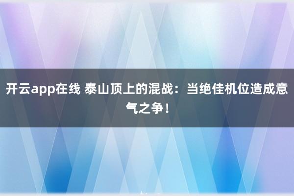 开云app在线 泰山顶上的混战：当绝佳机位造成意气之争！