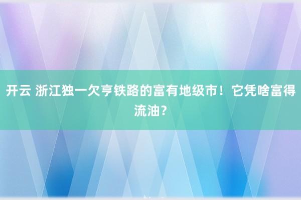 开云 浙江独一欠亨铁路的富有地级市！它凭啥富得流油？