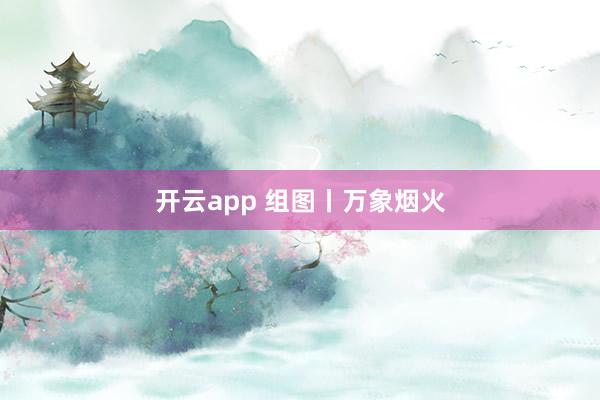 开云app 组图丨万象烟火