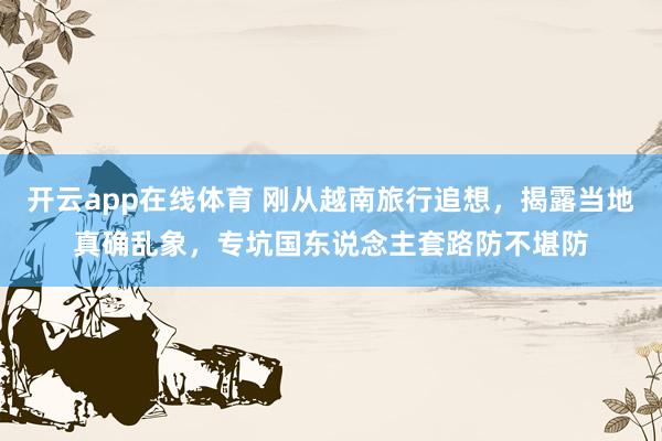 开云app在线体育 刚从越南旅行追想，揭露当地真确乱象，专坑国东说念主套路防不堪防