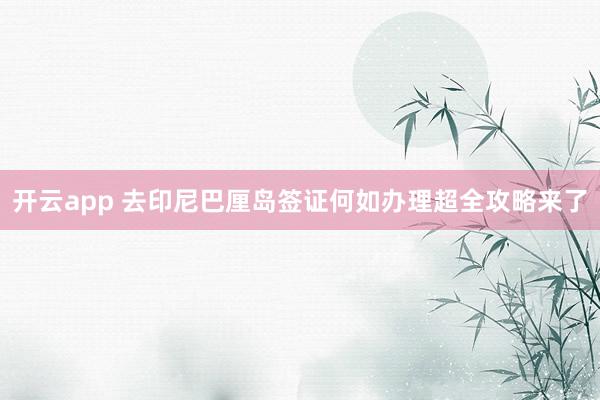 开云app 去印尼巴厘岛签证何如办理超全攻略来了