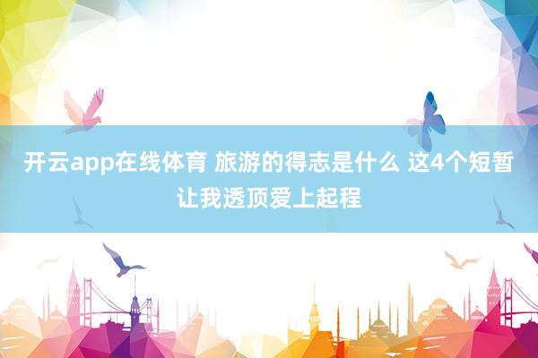 开云app在线体育 旅游的得志是什么 这4个短暂让我透顶爱上起程