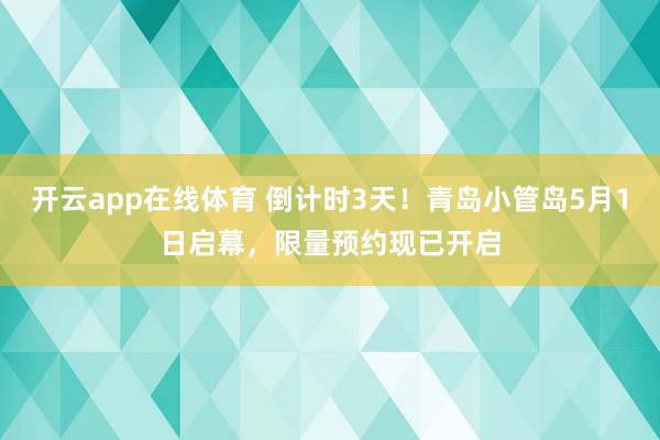 开云app在线体育 倒计时3天！青岛小管岛5月1日启幕，限量预约现已开启