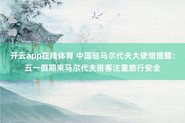 开云app在线体育 中国驻马尔代夫大使馆提醒：五一假期来马尔代夫搭客注重旅行安全