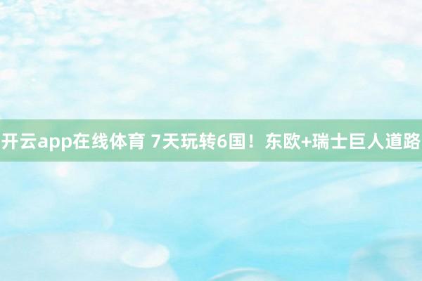 开云app在线体育 7天玩转6国！东欧+瑞士巨人道路