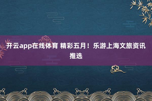 开云app在线体育 精彩五月！乐游上海文旅资讯推选