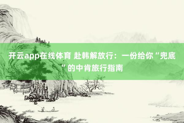 开云app在线体育 赴韩解放行：一份给你“兜底”的中肯旅行指南