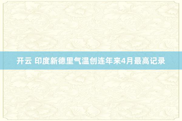 开云 印度新德里气温创连年来4月最高记录