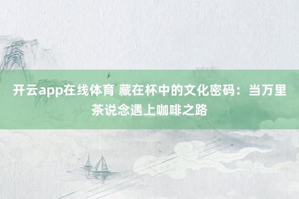 开云app在线体育 藏在杯中的文化密码：当万里茶说念遇上咖啡之路
