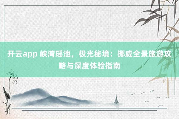 开云app 峡湾瑶池，极光秘境：挪威全景旅游攻略与深度体验指南
