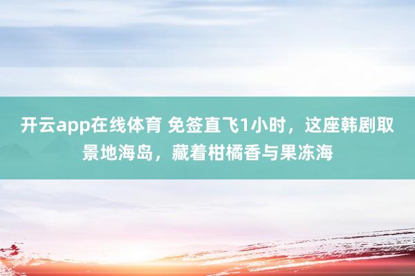 开云app在线体育 免签直飞1小时，这座韩剧取景地海岛，藏着柑橘香与果冻海