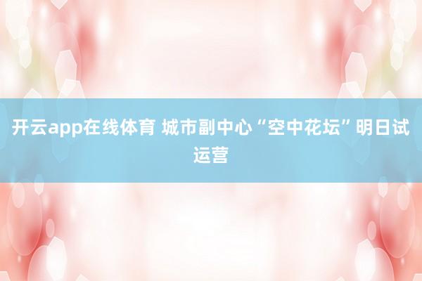 开云app在线体育 城市副中心“空中花坛”明日试运营