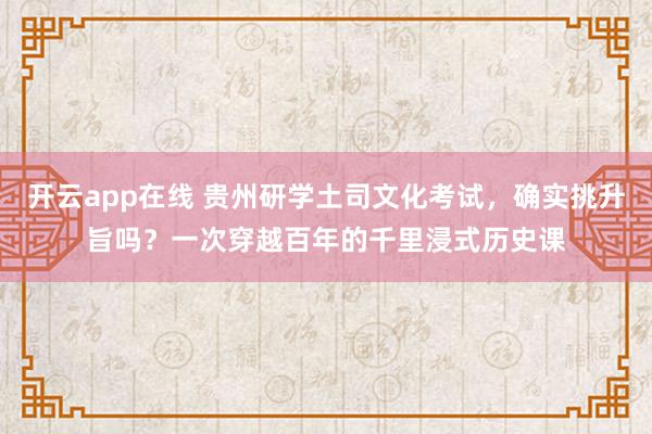 开云app在线 贵州研学土司文化考试，确实挑升旨吗？一次穿越百年的千里浸式历史课