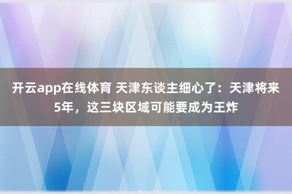 开云app在线体育 天津东谈主细心了：天津将来5年，这三块区域可能要成为王炸