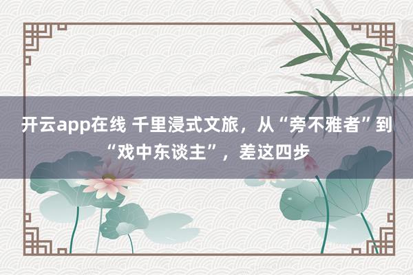 开云app在线 千里浸式文旅，从“旁不雅者”到“戏中东谈主”，差这四步