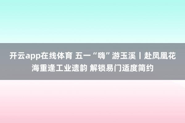 开云app在线体育 五一“嗨”游玉溪丨赴凤凰花海重逢工业遗韵 解锁易门适度简约