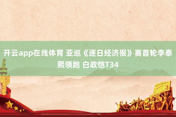 开云app在线体育 亚巡《逐日经济报》赛首轮李泰熙领跑 白政恺T34
