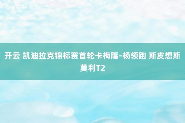 开云 凯迪拉克锦标赛首轮卡梅隆-杨领跑 斯皮想斯莫利T2