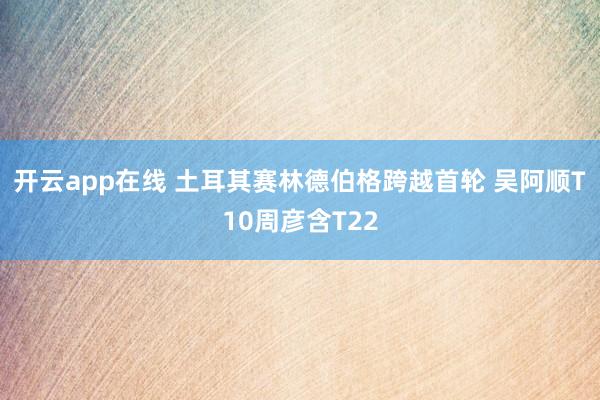 开云app在线 土耳其赛林德伯格跨越首轮 吴阿顺T10周彦含T22