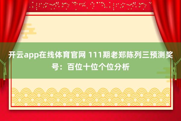 开云app在线体育官网 111期老郑陈列三预测奖号：百位十位个位分析