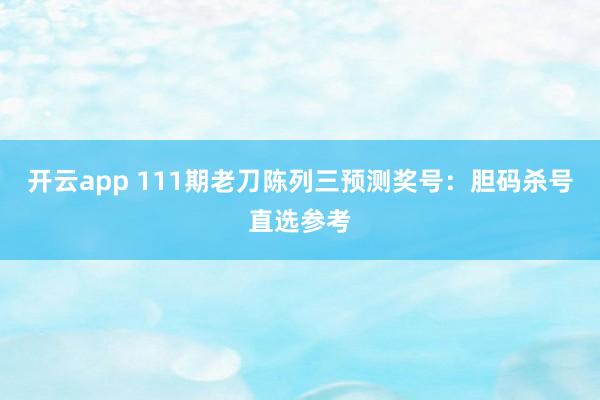开云app 111期老刀陈列三预测奖号：胆码杀号直选参考