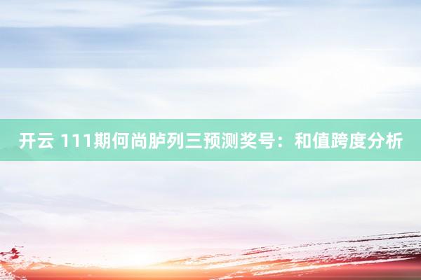开云 111期何尚胪列三预测奖号：和值跨度分析