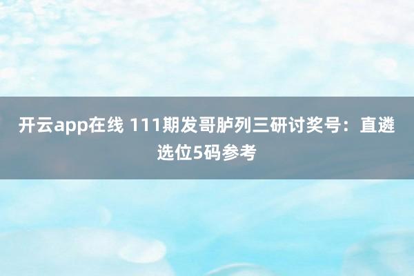 开云app在线 111期发哥胪列三研讨奖号：直遴选位5码参考