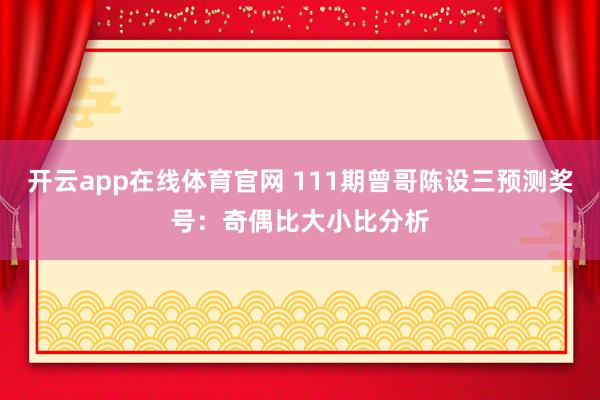 开云app在线体育官网 111期曾哥陈设三预测奖号：奇偶比大小比分析
