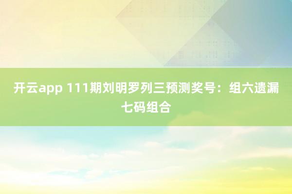 开云app 111期刘明罗列三预测奖号：组六遗漏七码组合