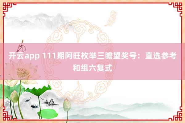 开云app 111期阿旺枚举三瞻望奖号：直选参考和组六复式
