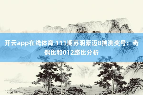 开云app在线体育 111期苏明豪迈8揣测奖号：奇偶比和012路比分析