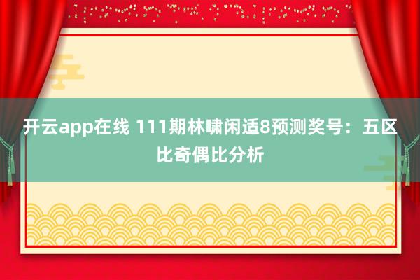 开云app在线 111期林啸闲适8预测奖号：五区比奇偶比分析