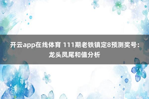 开云app在线体育 111期老铁镇定8预测奖号：龙头凤尾和值分析