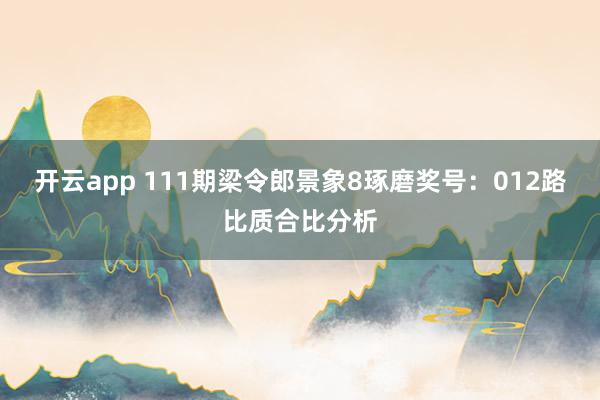 开云app 111期梁令郎景象8琢磨奖号：012路比质合比分析