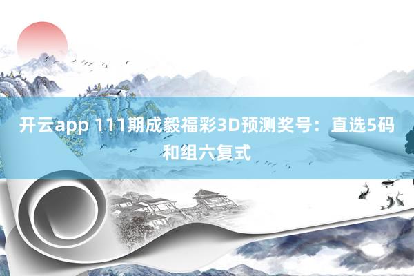 开云app 111期成毅福彩3D预测奖号：直选5码和组六复式