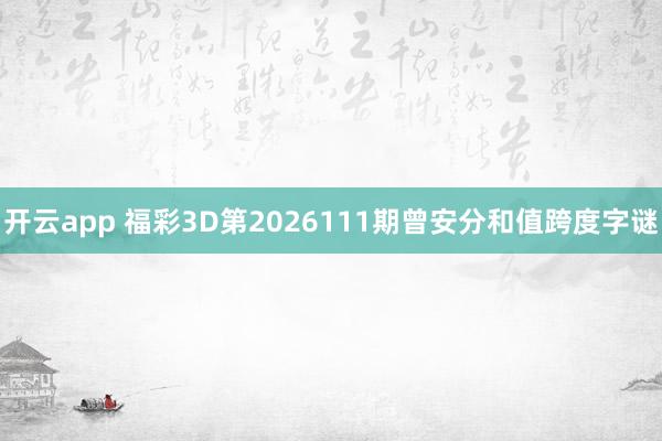 开云app 福彩3D第2026111期曾安分和值跨度字谜