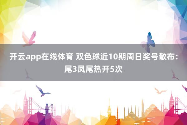 开云app在线体育 双色球近10期周日奖号散布：尾3凤尾热开5次