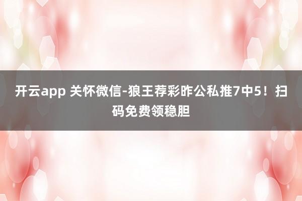 开云app 关怀微信-狼王荐彩昨公私推7中5！扫码免费领稳胆
