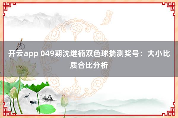 开云app 049期沈继楠双色球揣测奖号：大小比质合比分析