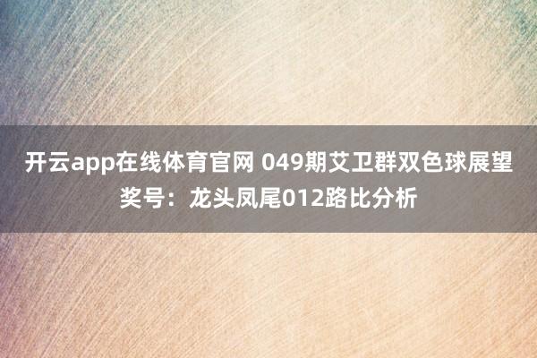 开云app在线体育官网 049期艾卫群双色球展望奖号：龙头凤尾012路比分析