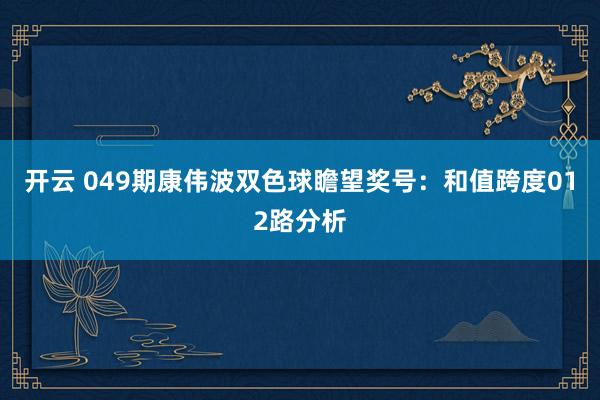 开云 049期康伟波双色球瞻望奖号：和值跨度012路分析