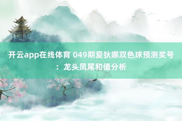 开云app在线体育 049期爱狄娜双色球预测奖号：龙头凤尾和值分析