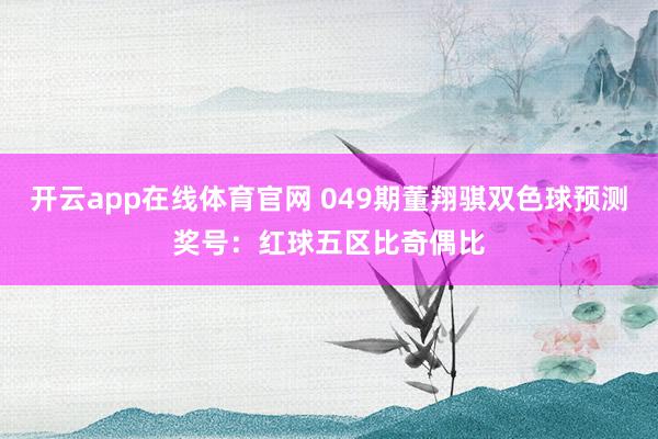 开云app在线体育官网 049期董翔骐双色球预测奖号：红球五区比奇偶比