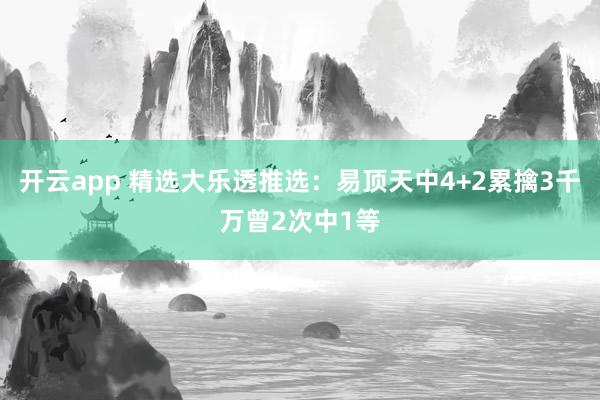 开云app 精选大乐透推选：易顶天中4+2累擒3千万曾2次中1等