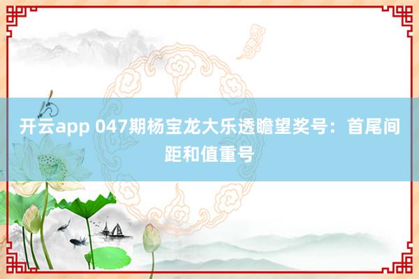 开云app 047期杨宝龙大乐透瞻望奖号：首尾间距和值重号