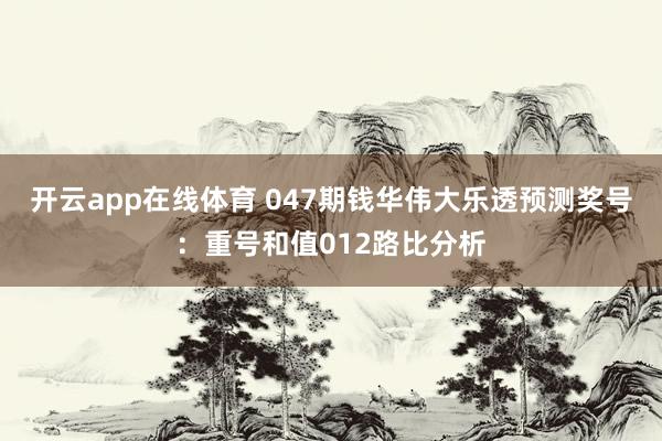 开云app在线体育 047期钱华伟大乐透预测奖号：重号和值012路比分析