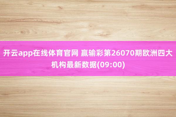 开云app在线体育官网 赢输彩第26070期欧洲四大机构最新数据(09:00)