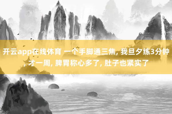 开云app在线体育 一个手脚通三焦， 我旦夕练3分钟， 才一周， 脾胃称心多了， 肚子也紧实了