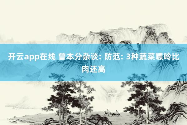 开云app在线 曾本分杂谈: 防范: 3种蔬菜嘌呤比肉还高