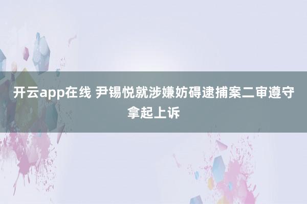 开云app在线 尹锡悦就涉嫌妨碍逮捕案二审遵守拿起上诉